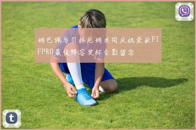 姆巴佩与贝林厄姆共同庆祝荣获FIFPRO最佳阵容奖杯合影留念