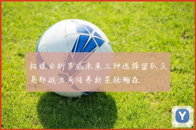 拓媒分析罗威未来三种选择留队交易即战力或培养新星杨瀚森