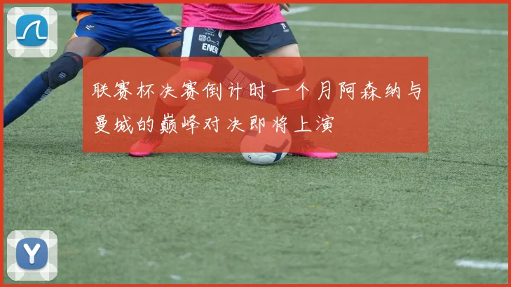 联赛杯决赛倒计时一个月阿森纳与曼城的巅峰对决即将上演