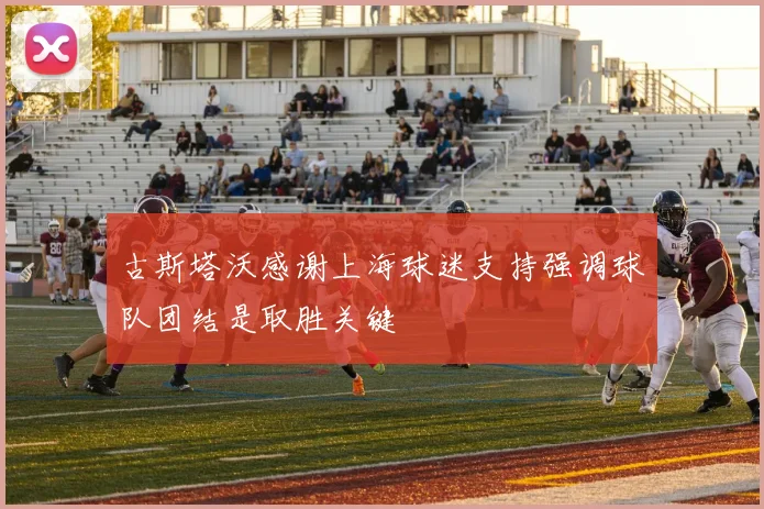 古斯塔沃感谢上海球迷支持强调球队团结是取胜关键