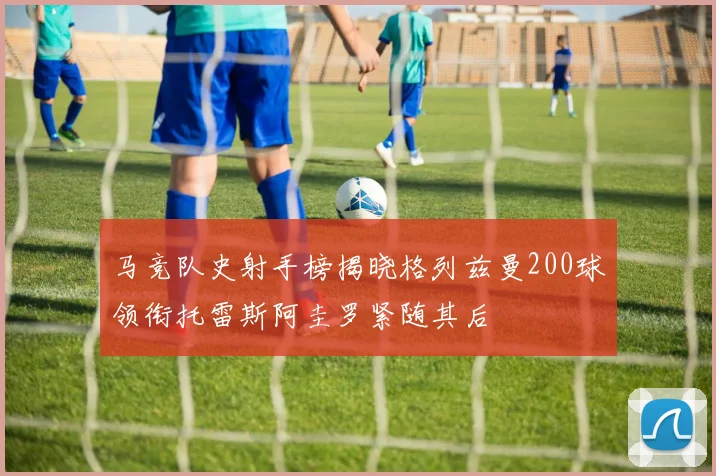 马竞队史射手榜揭晓格列兹曼200球领衔托雷斯阿圭罗紧随其后
