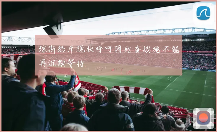 琼斯怒斥现状呼吁团结奋战绝不能再沉默等待