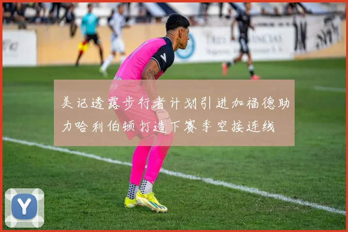 美记透露步行者计划引进加福德助力哈利伯顿打造下赛季空接连线