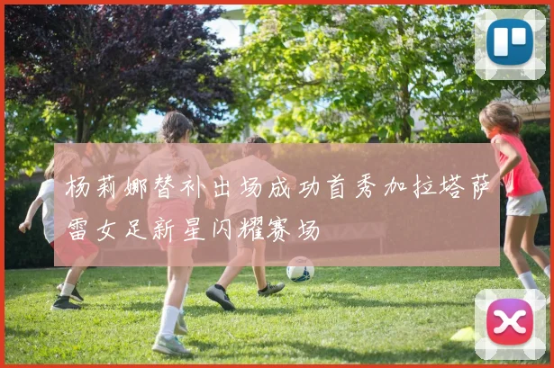 杨莉娜替补出场成功首秀加拉塔萨雷女足新星闪耀赛场
