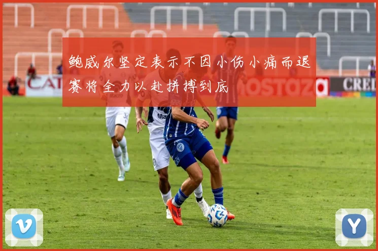 鲍威尔坚定表示不因小伤小痛而退赛将全力以赴拼搏到底