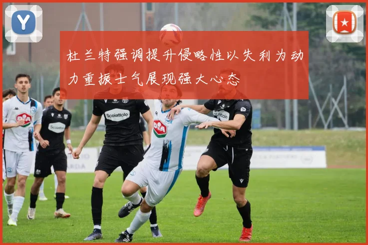 杜兰特强调提升侵略性以失利为动力重振士气展现强大心态