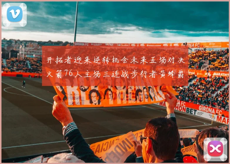 开拓者迎来逆转机会未来五场对决火箭76人主场三连战步行者黄蜂爵士
