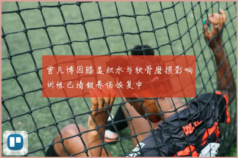 曾凡博因膝盖积水与软骨磨损影响训练已请假养伤恢复中