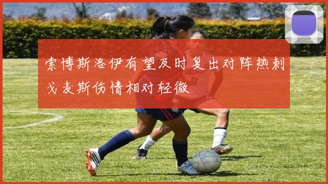 索博斯洛伊有望及时复出对阵热刺戈麦斯伤情相对轻微
