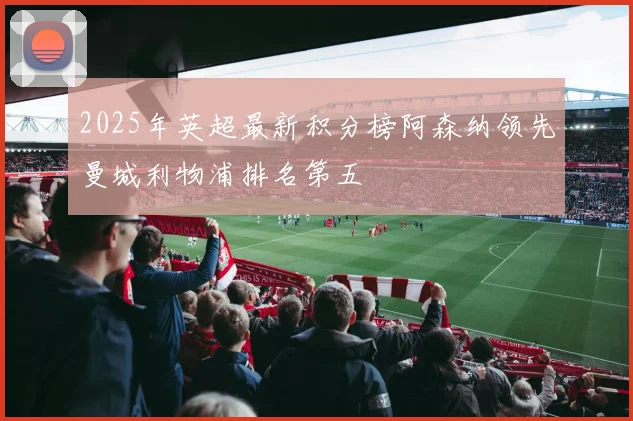 2025年英超最新积分榜阿森纳领先曼城利物浦排名第五