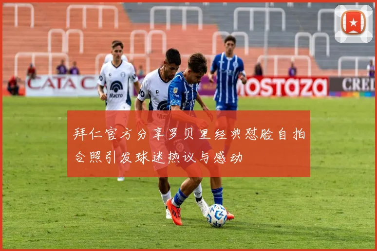 拜仁官方分享罗贝里经典怼脸自拍合照引发球迷热议与感动