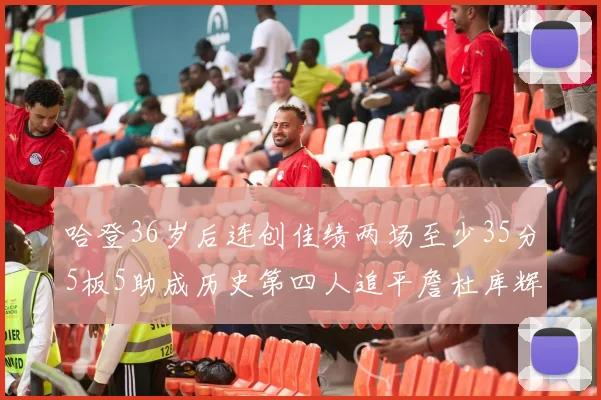 哈登36岁后连创佳绩两场至少35分5板5助成历史第四人追平詹杜库辉煌