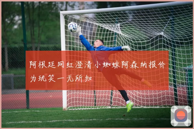 阿根廷网红澄清小蜘蛛阿森纳报价为玩笑一无所知