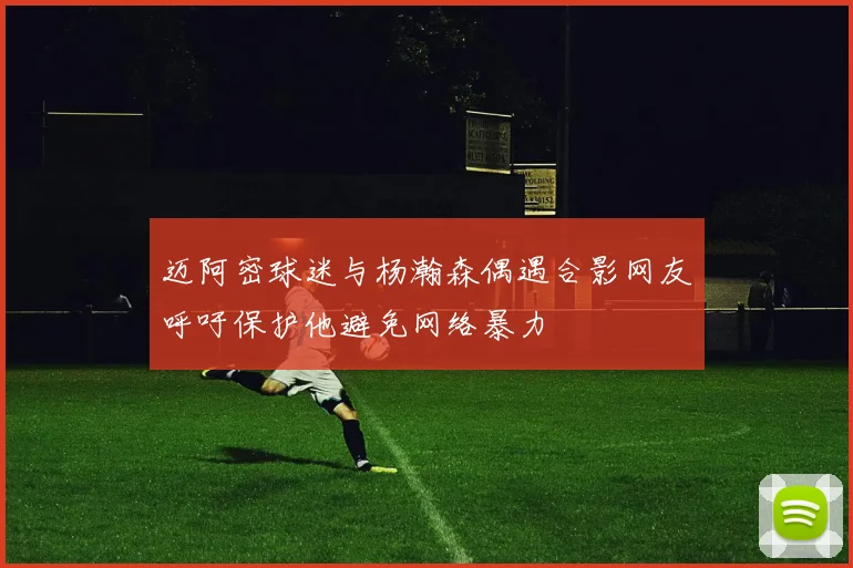 迈阿密球迷与杨瀚森偶遇合影网友呼吁保护他避免网络暴力