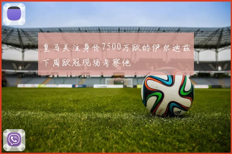 皇马关注身价7500万欧的伊尔迪兹下周欧冠现场考察他