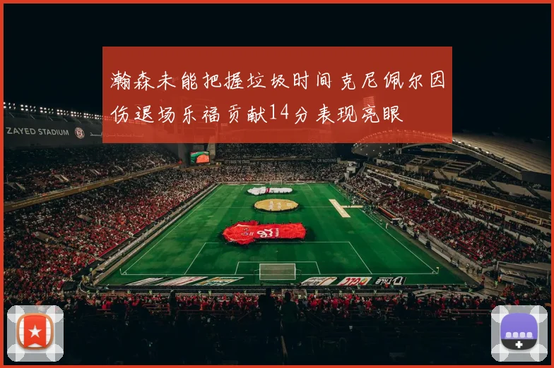 瀚森未能把握垃圾时间克尼佩尔因伤退场乐福贡献14分表现亮眼